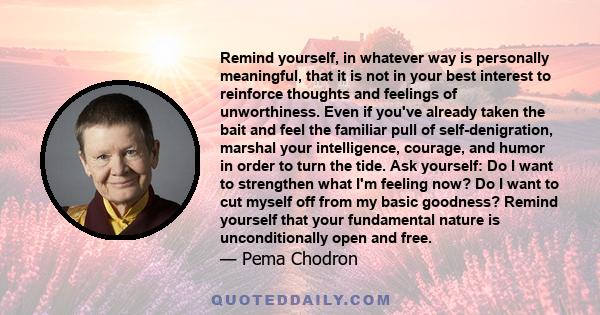 Remind yourself, in whatever way is personally meaningful, that it is not in your best interest to reinforce thoughts and feelings of unworthiness. Even if you've already taken the bait and feel the familiar pull of