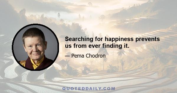 Searching for happiness prevents us from ever finding it.