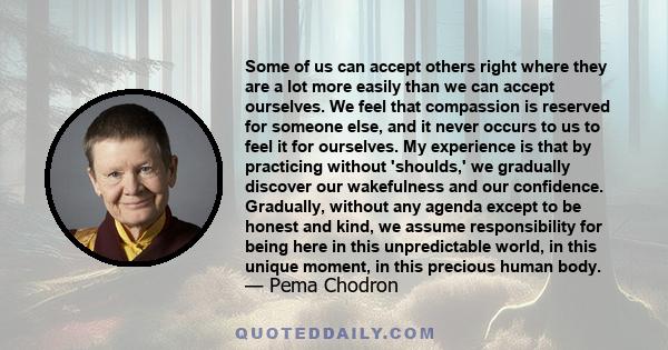 Some of us can accept others right where they are a lot more easily than we can accept ourselves. We feel that compassion is reserved for someone else, and it never occurs to us to feel it for ourselves. My experience