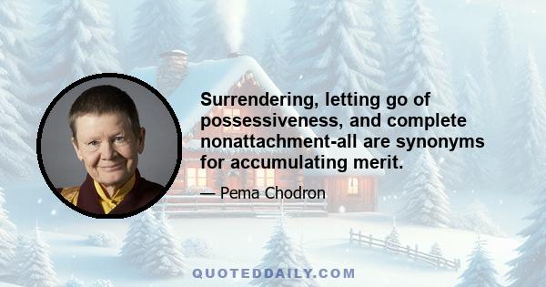 Surrendering, letting go of possessiveness, and complete nonattachment-all are synonyms for accumulating merit.