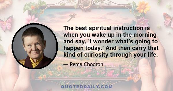 The best spiritual instruction is when you wake up in the morning and say, 'I wonder what's going to happen today.' And then carry that kind of curiosity through your life.