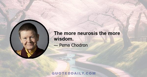 The more neurosis the more wisdom.