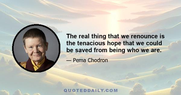 The real thing that we renounce is the tenacious hope that we could be saved from being who we are.