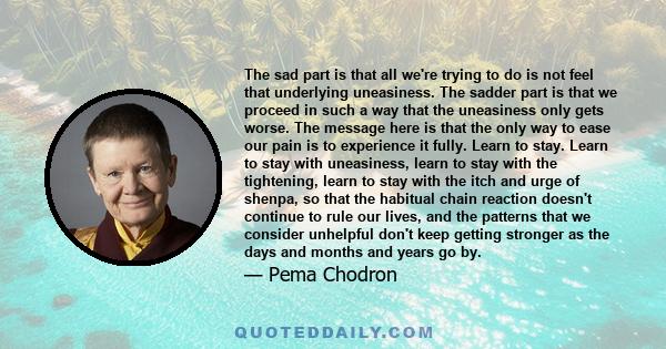 The sad part is that all we're trying to do is not feel that underlying uneasiness. The sadder part is that we proceed in such a way that the uneasiness only gets worse. The message here is that the only way to ease our 