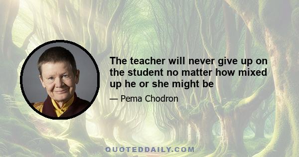 The teacher will never give up on the student no matter how mixed up he or she might be