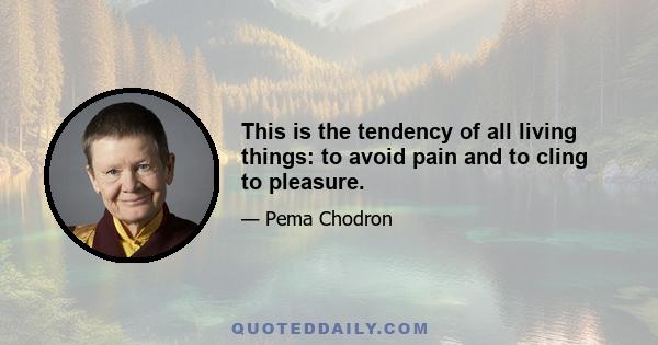 This is the tendency of all living things: to avoid pain and to cling to pleasure.