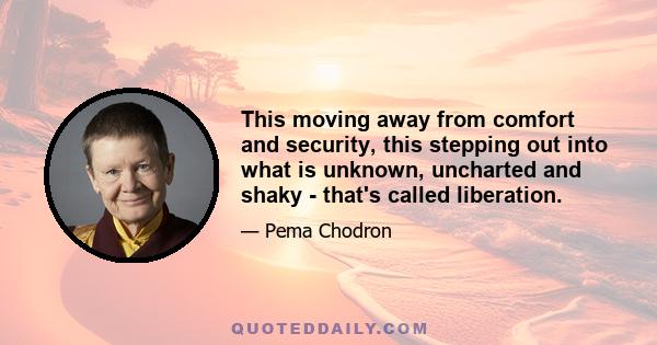 This moving away from comfort and security, this stepping out into what is unknown, uncharted and shaky - that's called liberation.