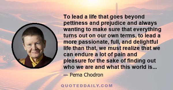 To lead a life that goes beyond pettiness and prejudice and always wanting to make sure that everything turns out on our own terms, to lead a more passionate, full, and delightful life than that, we must realize that we 