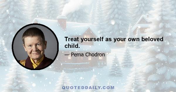 Treat yourself as your own beloved child.