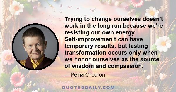 Trying to change ourselves doesn't work in the long run because we're resisting our own energy. Self-improvemen t can have temporary results, but lasting transformation occurs only when we honor ourselves as the source