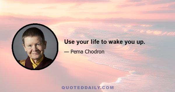 Use your life to wake you up.