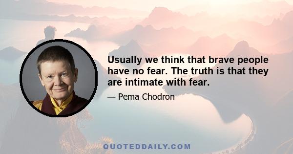 Usually we think that brave people have no fear. The truth is that they are intimate with fear.