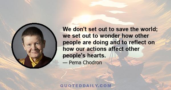 We don't set out to save the world; we set out to wonder how other people are doing and to reflect on how our actions affect other people's hearts.