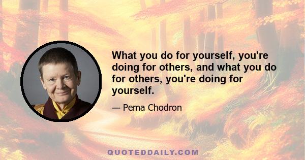 What you do for yourself, you're doing for others, and what you do for others, you're doing for yourself.