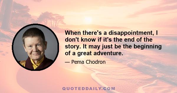 When there's a disappointment, I don't know if it's the end of the story. It may just be the beginning of a great adventure.