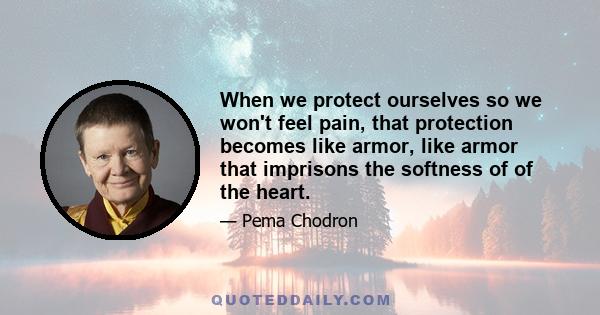 When we protect ourselves so we won't feel pain, that protection becomes like armor, like armor that imprisons the softness of of the heart.