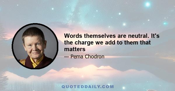 Words themselves are neutral. It's the charge we add to them that matters