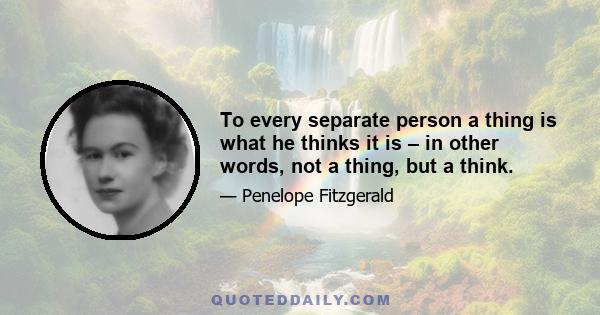 To every separate person a thing is what he thinks it is – in other words, not a thing, but a think.