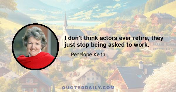 I don't think actors ever retire, they just stop being asked to work.