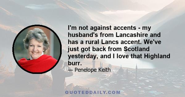 I'm not against accents - my husband's from Lancashire and has a rural Lancs accent. We've just got back from Scotland yesterday, and I love that Highland burr.