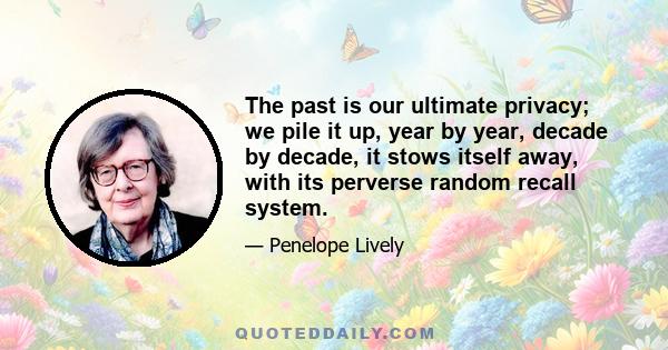 The past is our ultimate privacy; we pile it up, year by year, decade by decade, it stows itself away, with its perverse random recall system.