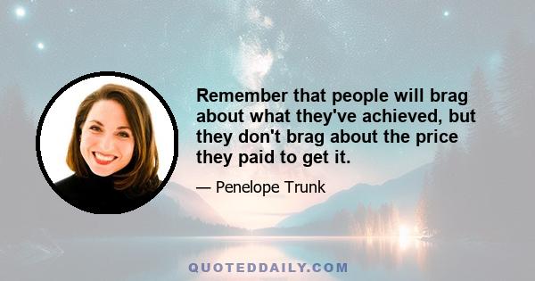 Remember that people will brag about what they've achieved, but they don't brag about the price they paid to get it.