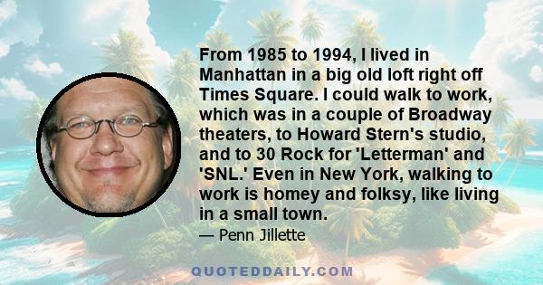 From 1985 to 1994, I lived in Manhattan in a big old loft right off Times Square. I could walk to work, which was in a couple of Broadway theaters, to Howard Stern's studio, and to 30 Rock for 'Letterman' and 'SNL.'