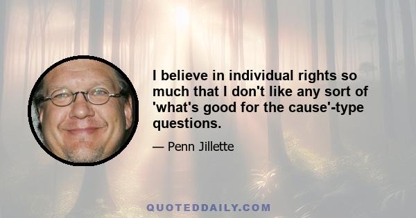 I believe in individual rights so much that I don't like any sort of 'what's good for the cause'-type questions.