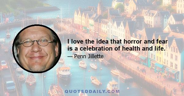 I love the idea that horror and fear is a celebration of health and life.