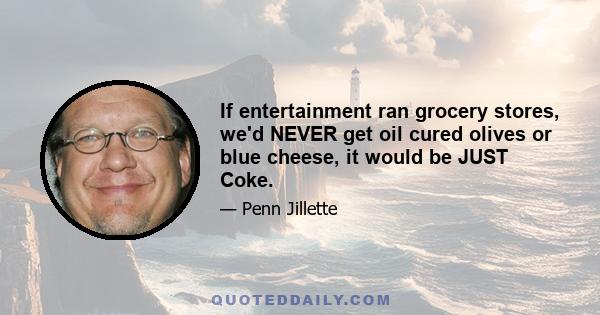 If entertainment ran grocery stores, we'd NEVER get oil cured olives or blue cheese, it would be JUST Coke.