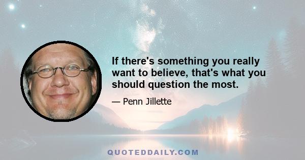 If there's something you really want to believe, that's what you should question the most.