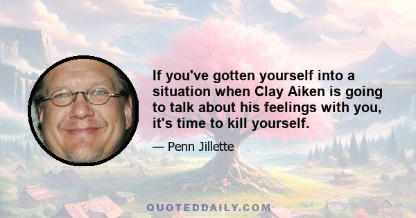 If you've gotten yourself into a situation when Clay Aiken is going to talk about his feelings with you, it's time to kill yourself.