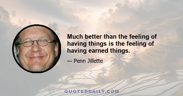 Much better than the feeling of having things is the feeling of having earned things.