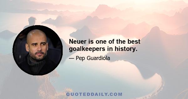 Neuer is one of the best goalkeepers in history.