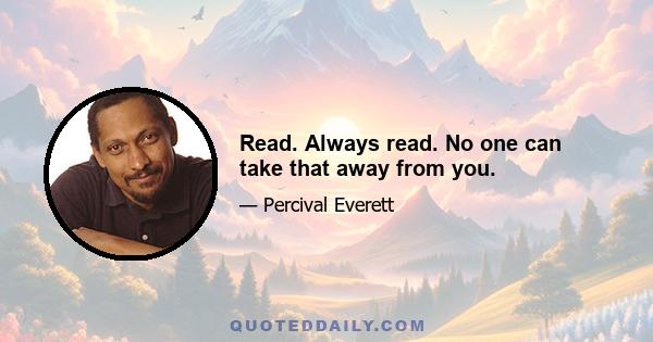 Read. Always read. No one can take that away from you.