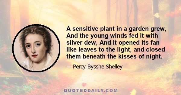 A sensitive plant in a garden grew, And the young winds fed it with silver dew, And it opened its fan like leaves to the light, and closed them beneath the kisses of night.