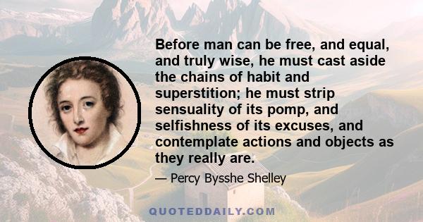 Before man can be free, and equal, and truly wise, he must cast aside the chains of habit and superstition; he must strip sensuality of its pomp, and selfishness of its excuses, and contemplate actions and objects as