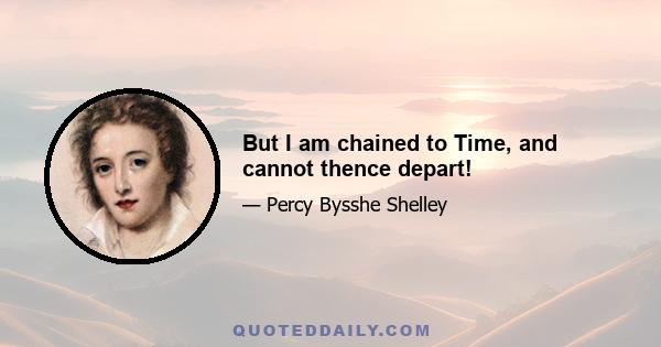 But I am chained to Time, and cannot thence depart!