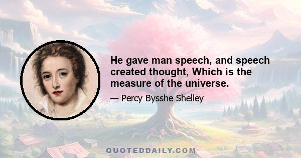 He gave man speech, and speech created thought, Which is the measure of the universe.