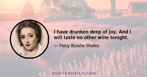 I have drunken deep of joy, And I will taste no other wine tonight.