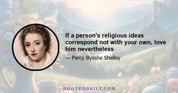 If a person's religious ideas correspond not with your own, love him nevertheless