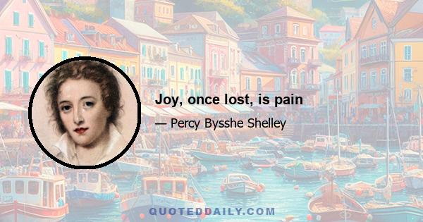 Joy, once lost, is pain