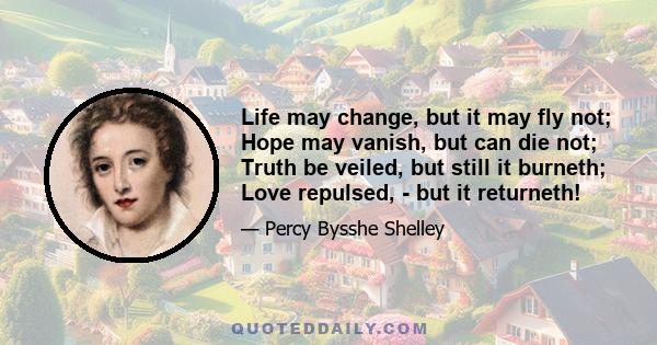 Life may change, but it may fly not; Hope may vanish, but can die not; Truth be veiled, but still it burneth; Love repulsed, - but it returneth!