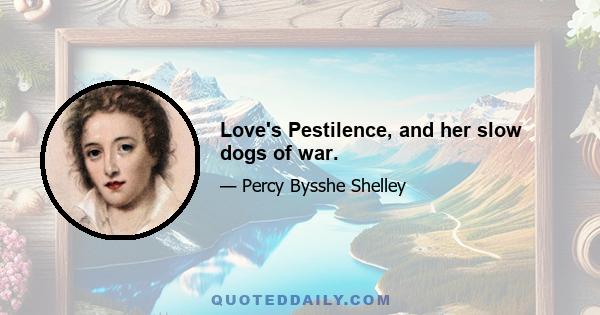 Love's Pestilence, and her slow dogs of war.