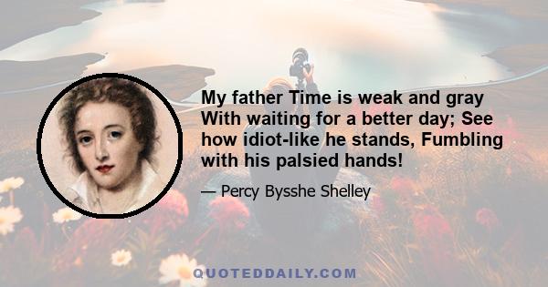 My father Time is weak and gray With waiting for a better day; See how idiot-like he stands, Fumbling with his palsied hands!