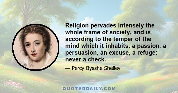 Religion pervades intensely the whole frame of society, and is according to the temper of the mind which it inhabits, a passion, a persuasion, an excuse, a refuge; never a check.