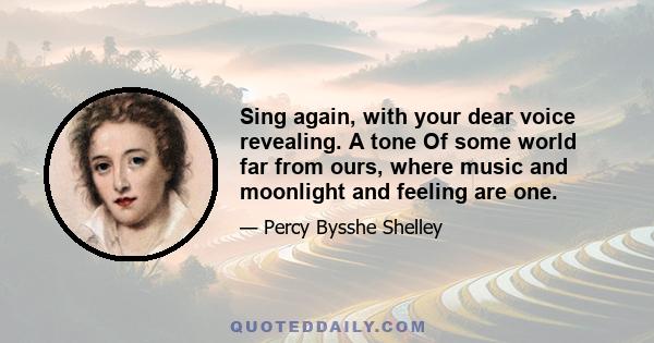 Sing again, with your dear voice revealing. A tone Of some world far from ours, where music and moonlight and feeling are one.