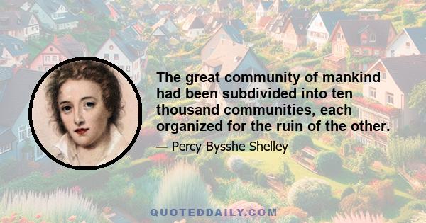 The great community of mankind had been subdivided into ten thousand communities, each organized for the ruin of the other.