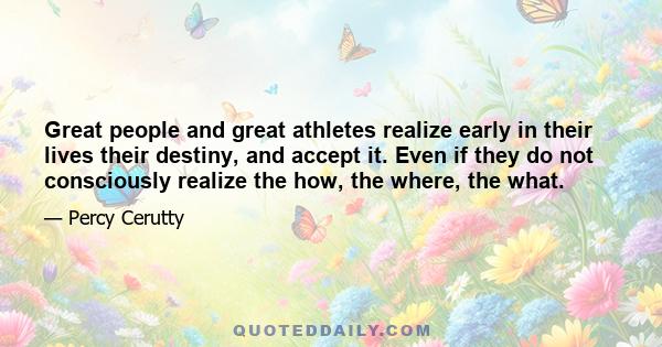 Great people and great athletes realize early in their lives their destiny, and accept it. Even if they do not consciously realize the how, the where, the what.