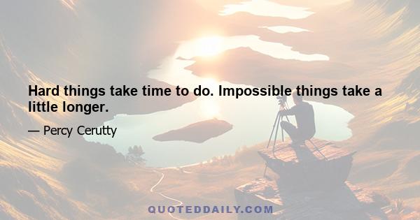 Hard things take time to do. Impossible things take a little longer.